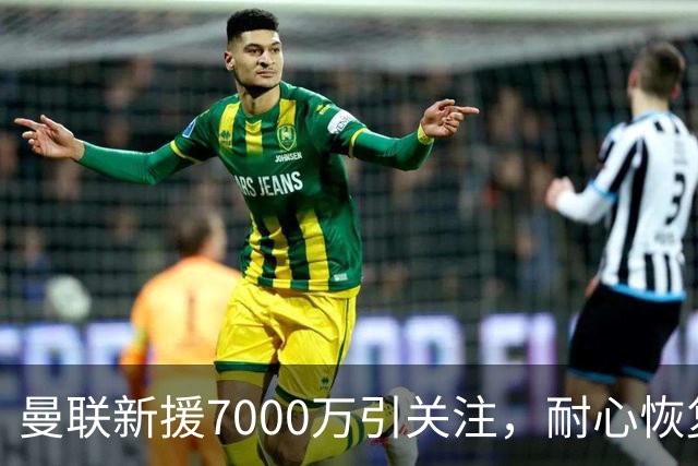 曼联新援7000万引关注，耐心恢复期待重返赛场